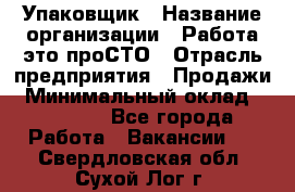 Упаковщик › Название организации ­ Работа-это проСТО › Отрасль предприятия ­ Продажи › Минимальный оклад ­ 23 500 - Все города Работа » Вакансии   . Свердловская обл.,Сухой Лог г.